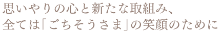 思いやりの心と新たな取組み、全ては「ごちそうさま」の笑顔のために