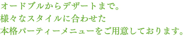 オードブルからデザートまで。 様々なスタイルに合わせた 本格パーティーメニューをご用意しております。